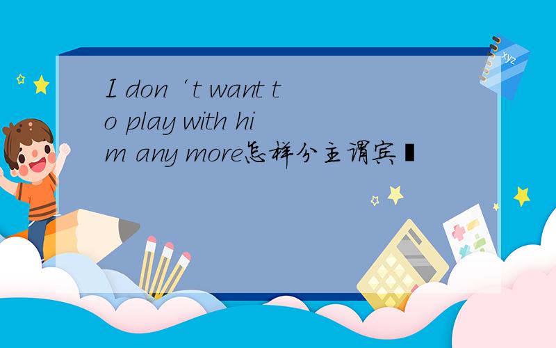 I don‘t want to play with him any more怎样分主谓宾吖
