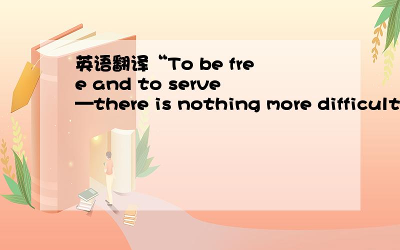 英语翻译“To be free and to serve—there is nothing more difficult that this.”感谢三位的回答。不是than。