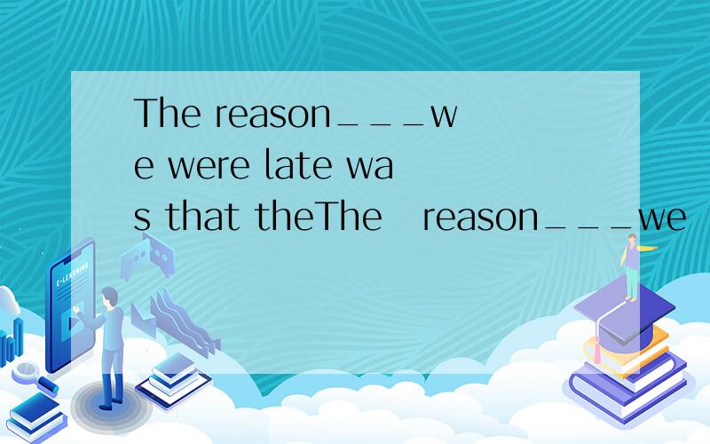 The reason___we were late was that theThe   reason___we  were  late  was   that   the  train  did  not   come  on  time. A.that    B.which   C.what   D.why 请选择正确的答案,并说明理由