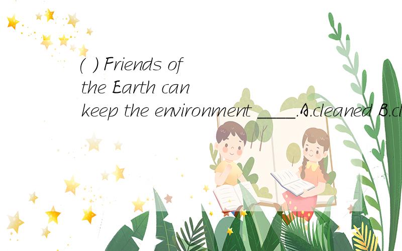 ( ) Friends of the Earth can keep the environment ____.A.cleaned B.clean C.cleaning D.cleanly