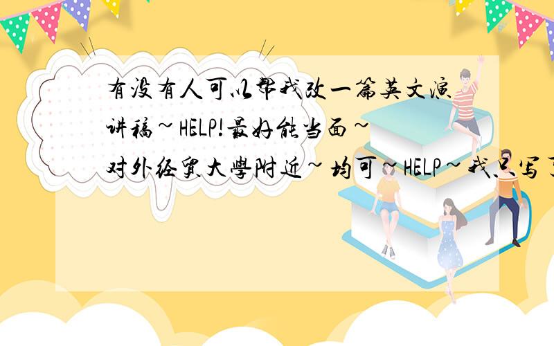 有没有人可以帮我改一篇英文演讲稿~HELP!最好能当面~对外经贸大学附近~均可~HELP~我只写了中文的~求翻译~求润色~HELP~