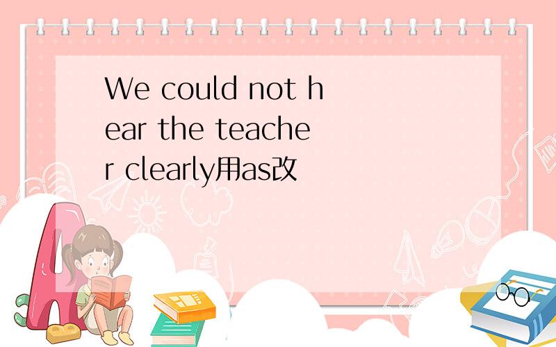 We could not hear the teacher clearly用as改