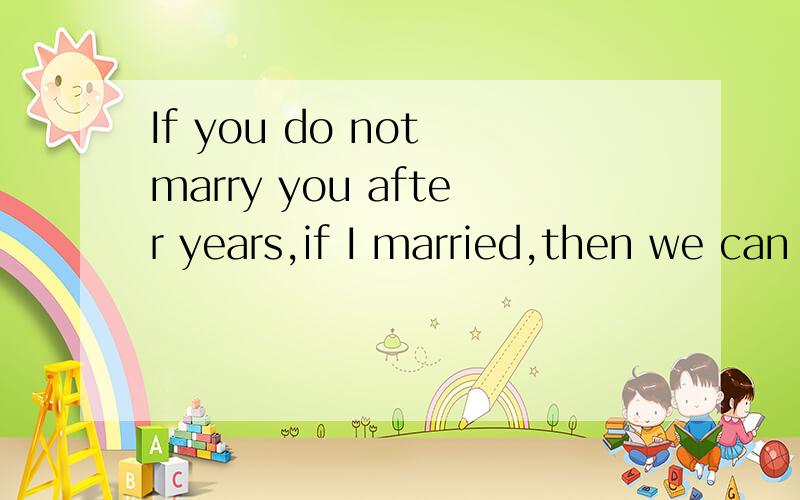 If you do not marry you after years,if I married,then we can not be together?