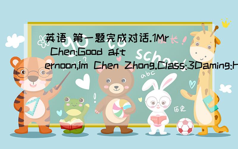 英语 第一题完成对话.1Mr Chen:Good afternoon,Im Chen Zhong.Class:3Daming:Hello,Betty.Betty: