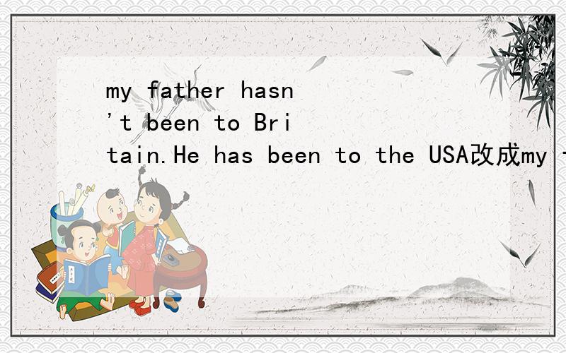 my father hasn't been to Britain.He has been to the USA改成my father hasn't been to Britain_____ _____ the US