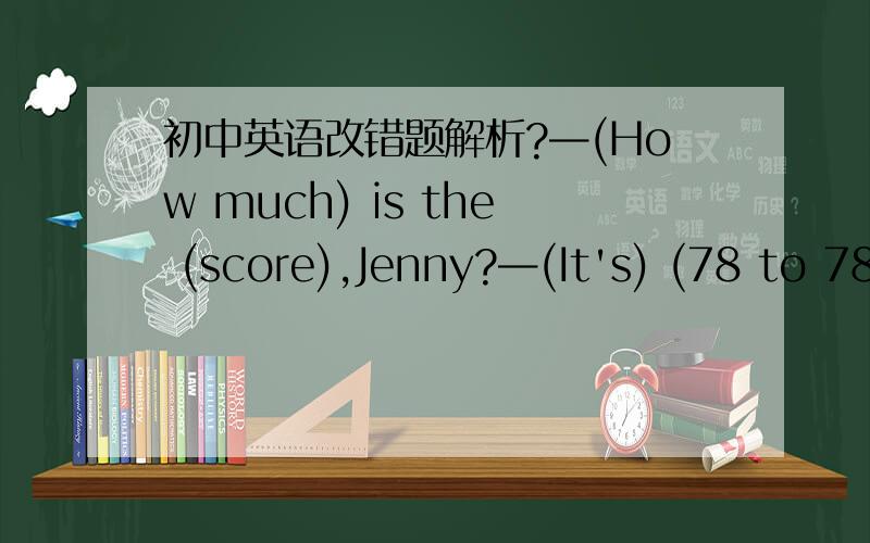 初中英语改错题解析?—(How much) is the (score),Jenny?—(It's) (78 to 78).