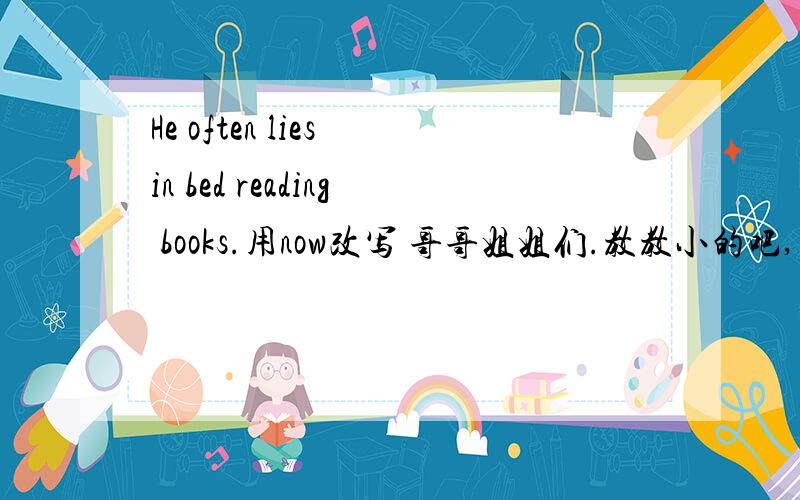 He often lies in bed reading books.用now改写 哥哥姐姐们.教教小的吧,要有理由哦