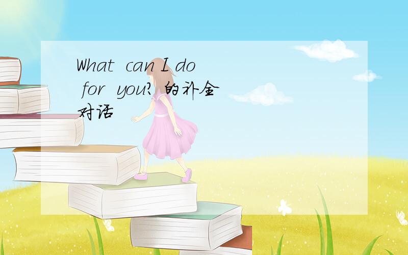 What  can I do for  you? 的补全对话
