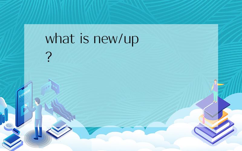 what is new/up?