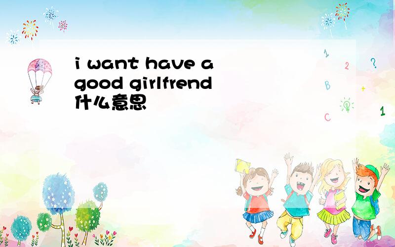 i want have a good girlfrend什么意思