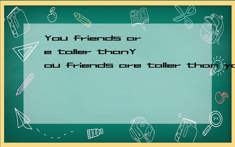 You friends are taller thanYou friends are taller than yourself 的表达对不