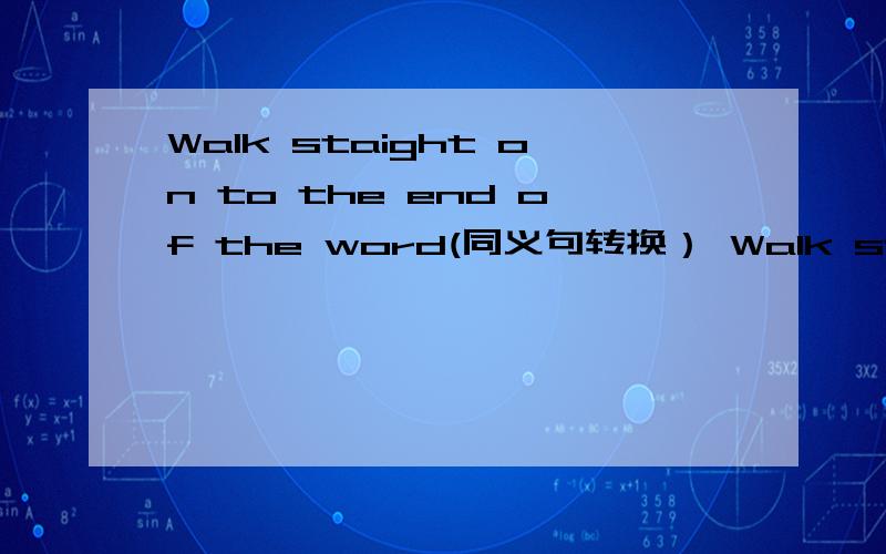Walk staight on to the end of the word(同义句转换） Walk staight on ___you___ ___ the end of the w