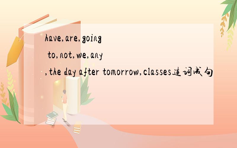 have,are,going to,not,we,any,the day after tomorrow,classes连词成句