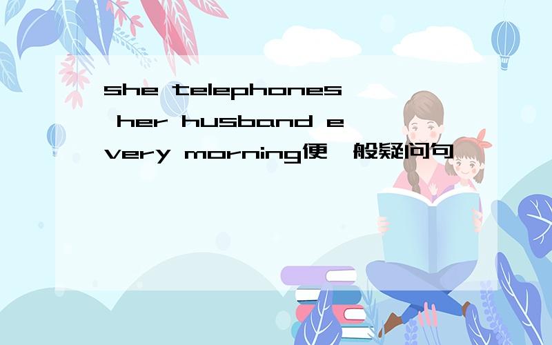 she telephones her husband every morning便一般疑问句