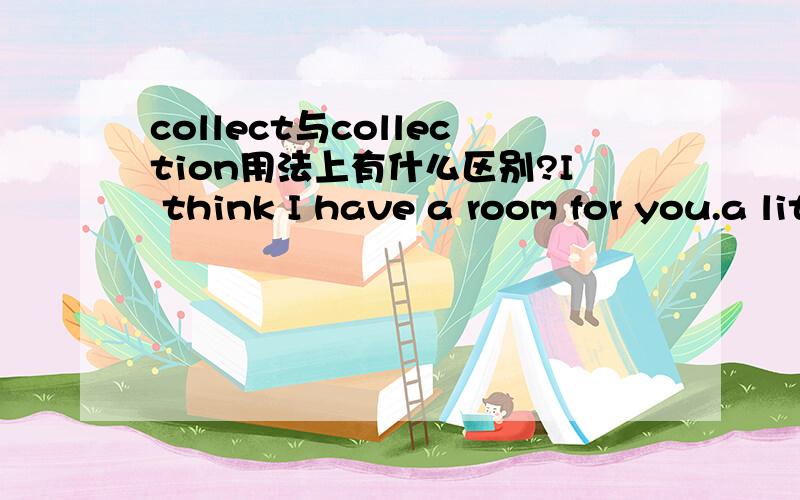 collect与collection用法上有什么区别?I think I have a room for you.a little Chinese.不可数名词前面不用修饰行不行?would
