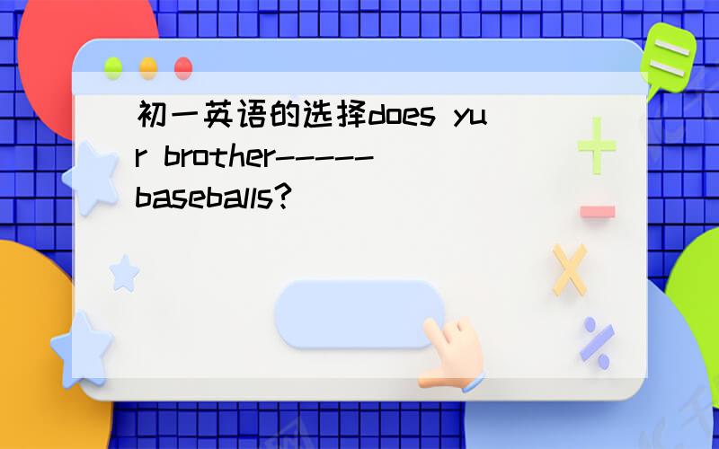 初一英语的选择does yur brother-----baseballs?