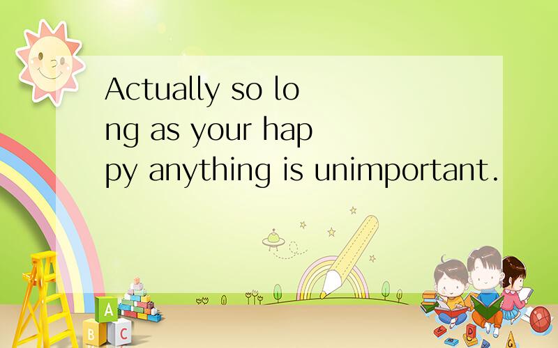 Actually so long as your happy anything is unimportant.