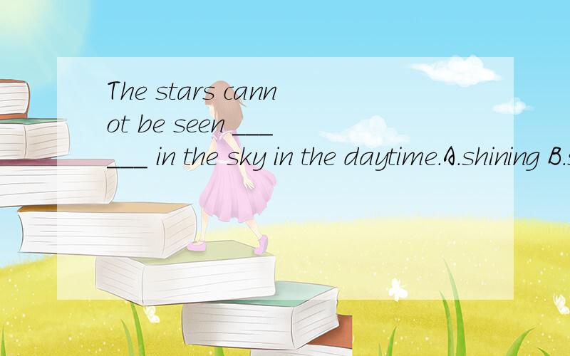 The stars cannot be seen ______ in the sky in the daytime.A.shining B.shine C.shone D.to be shoneA和B难以确定