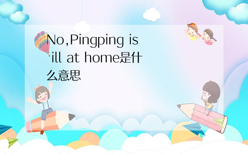 No,Pingping is ill at home是什么意思