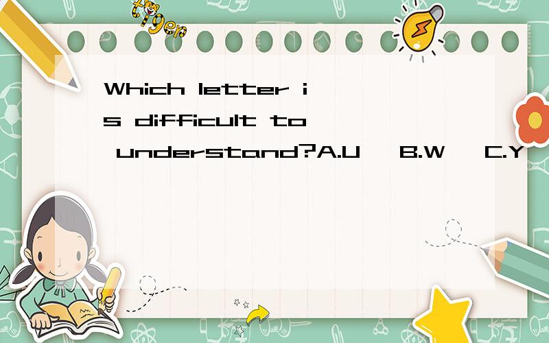 Which letter is difficult to understand?A.U   B.W   C.Y  D.Q