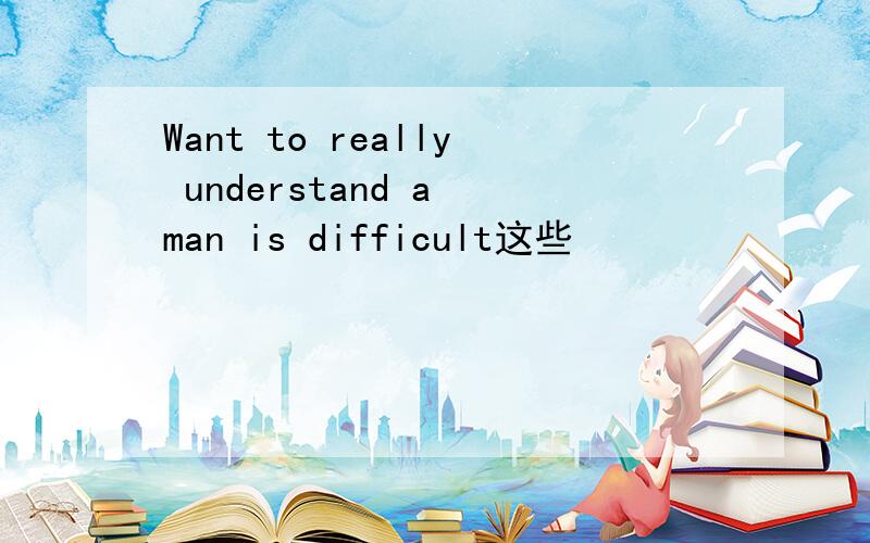 Want to really understand a man is difficult这些