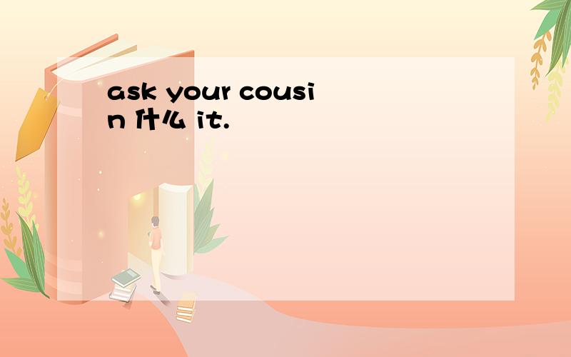 ask your cousin 什么 it.