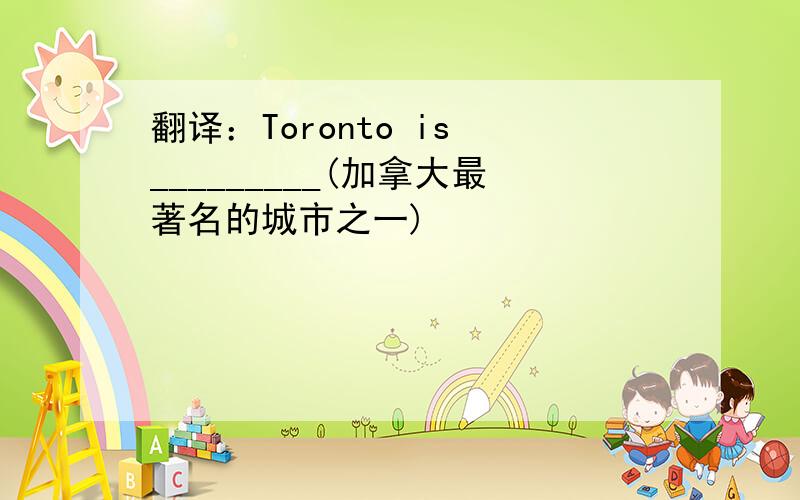 翻译：Toronto is _________(加拿大最著名的城市之一)