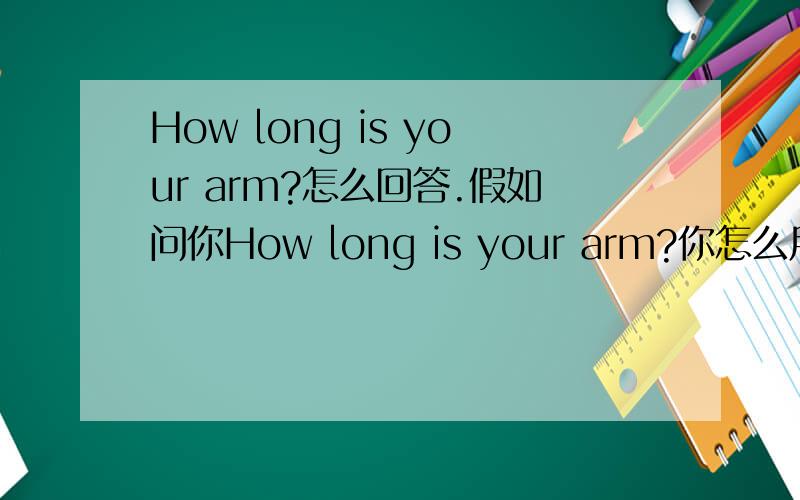 How long is your arm?怎么回答.假如问你How long is your arm?你怎么用英语回答。