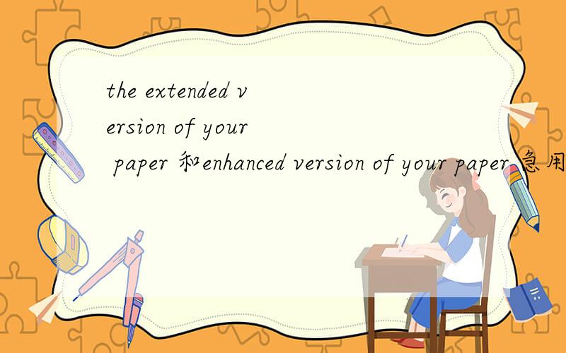 the extended version of your paper 和enhanced version of your paper 急用,在the extended version of your paper 和enhanced version of your paper里extended version 和enhanced version