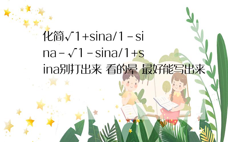 化简√1+sina/1-sina-√1-sina/1+sina别打出来 看的晕 最好能写出来