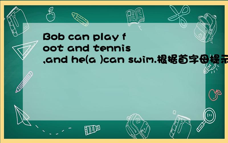 Bob can play foot and tennis,and he(a )can swim.根据首字母提示完成单词