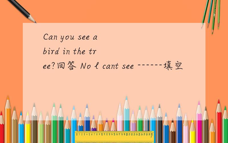 Can you see a bird in the tree?回答 No l cant see ------填空