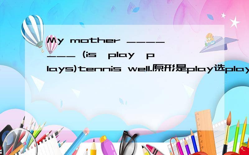 My mother _______ (is,play,plays)tennis well.原形是play选plays那么以y结尾的应该去y变i+es怎么正确答案是plays?