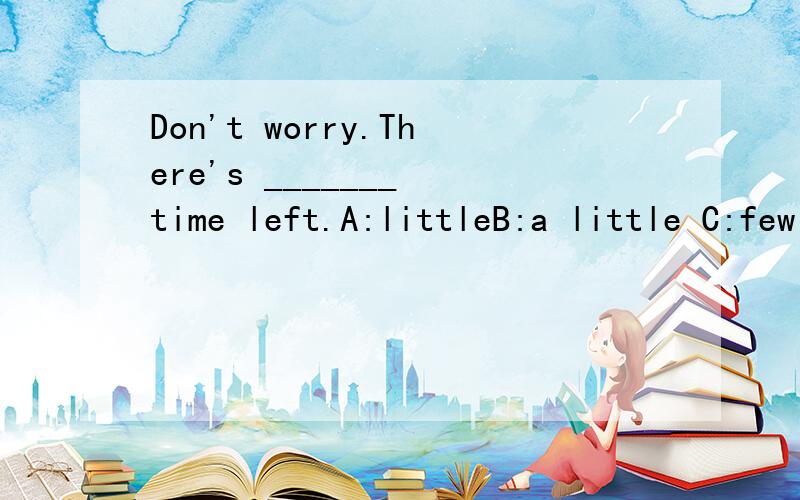 Don't worry.There's _______ time left.A:littleB:a little C:few D:a few 选哪一个C是错的