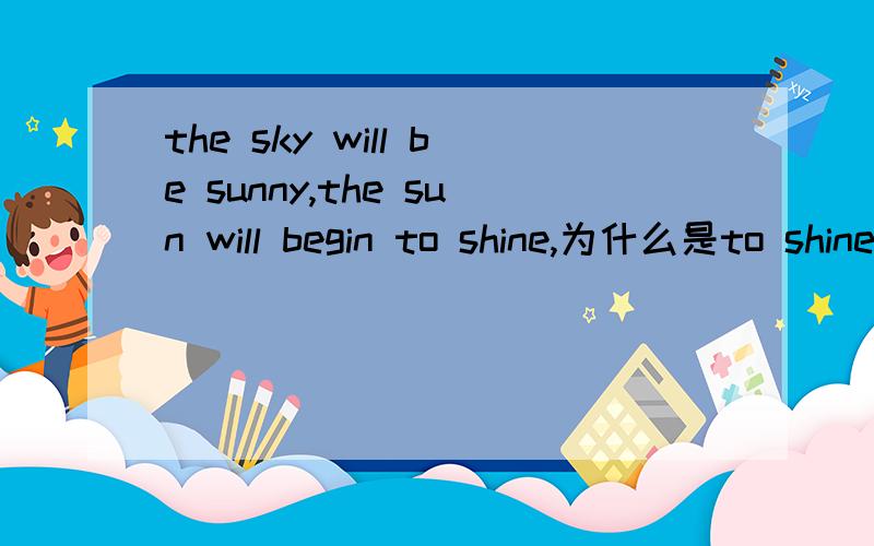 the sky will be sunny,the sun will begin to shine,为什么是to shine?