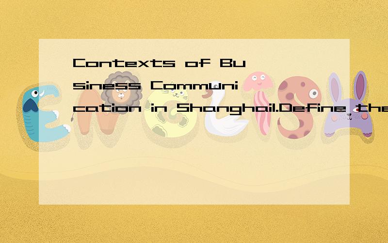 Contexts of Business Communication in Shanghai1.Define the term2.Find out the types of companies in Shanghai.3.Review the role of BC in Shanghai’s business.4.Wind up with the future of BC in Shanghai.Please give me some imformation about the 4 poin