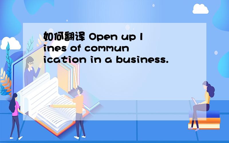 如何翻译 Open up lines of communication in a business.