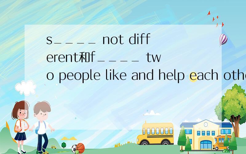 s____ not different和f____ two people like and help each other