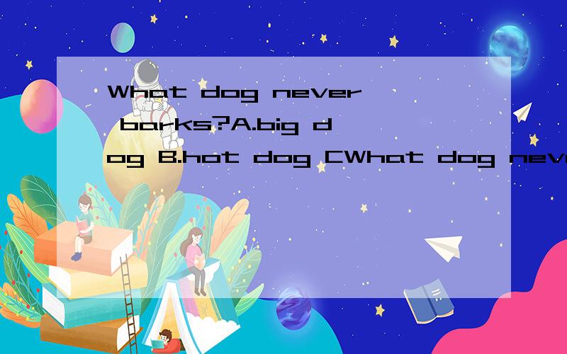 What dog never barks?A.big dog B.hot dog CWhat dog never barks?A.big dog B.hot dog C.small dog D.red dog