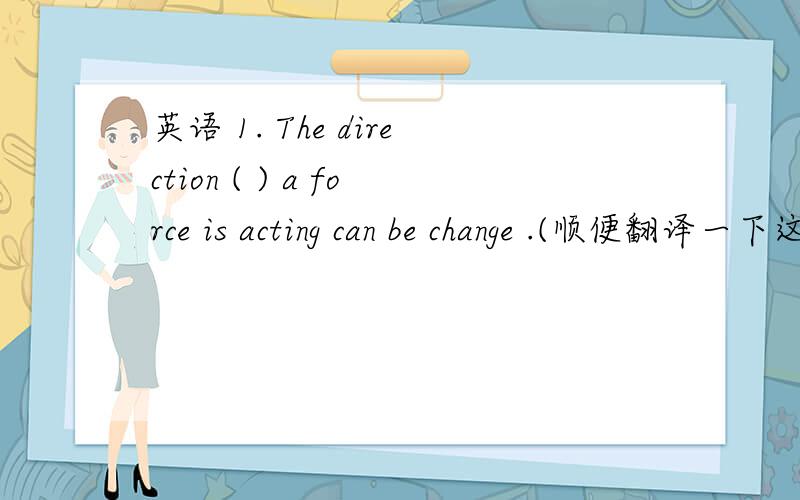 英语 1. The direction ( ) a force is acting can be change .(顺便翻译一下这句) A. that B.which C. fr英语  1. The direction (   ) a force is acting can be change .(顺便翻译一下这句)A. that     B.which     C. from which      D.  wher