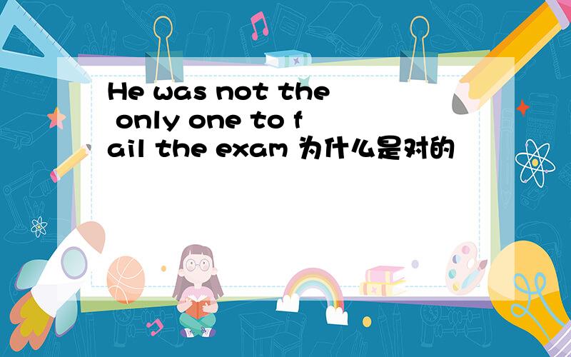 He was not the only one to fail the exam 为什么是对的
