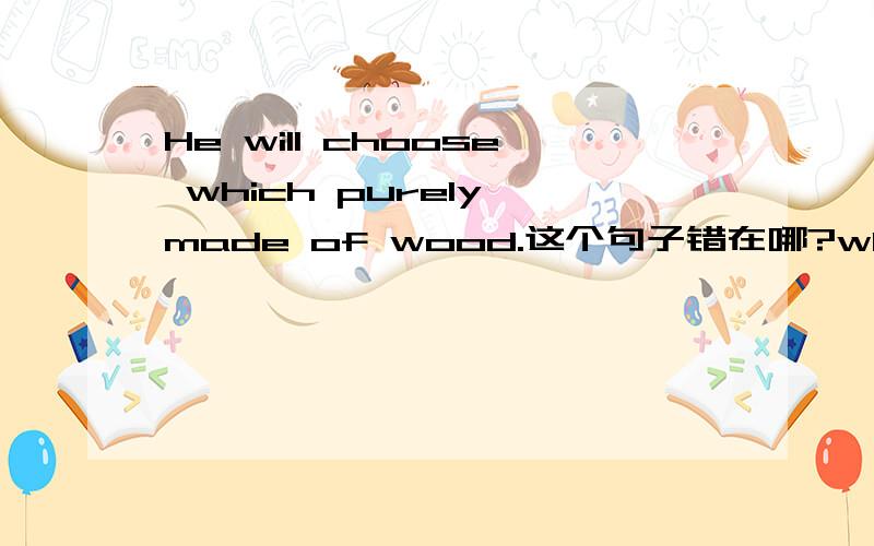 He will choose which purely made of wood.这个句子错在哪?which前面是不是一定要有名词修饰