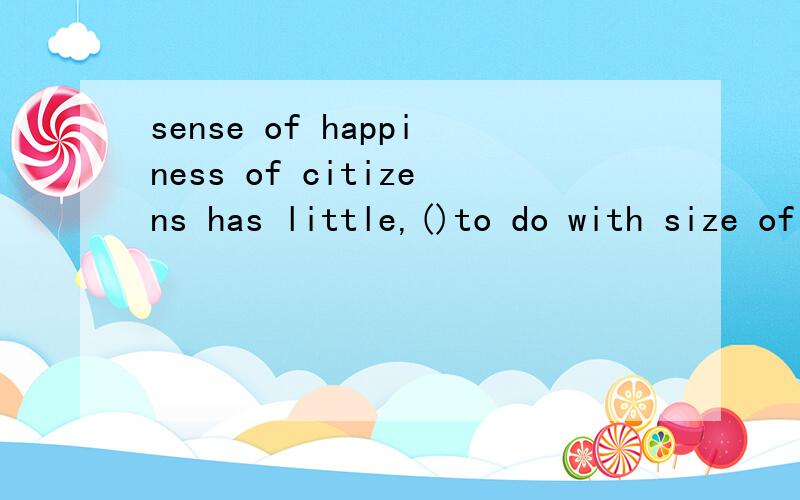 sense of happiness of citizens has little,()to do with size of a cityAif everBif any c IF AT ALLD IF ANYTHING