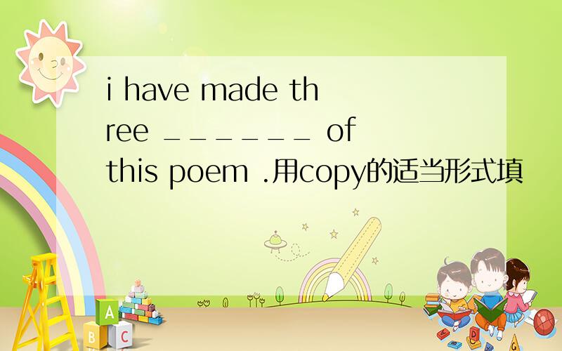 i have made three ______ of this poem .用copy的适当形式填