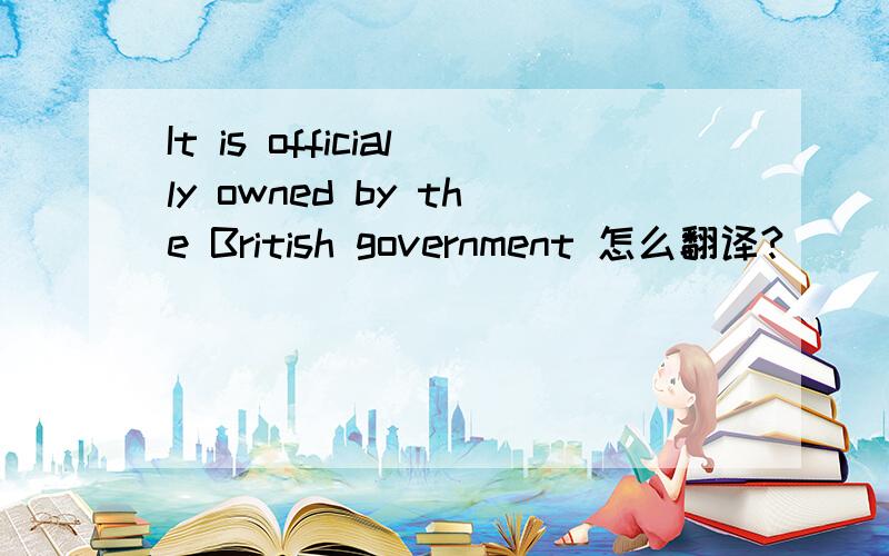 It is officially owned by the British government 怎么翻译?