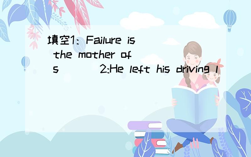 填空1：Failure is the mother of s___ 2:He left his driving l___ at home,so he can't drive today.