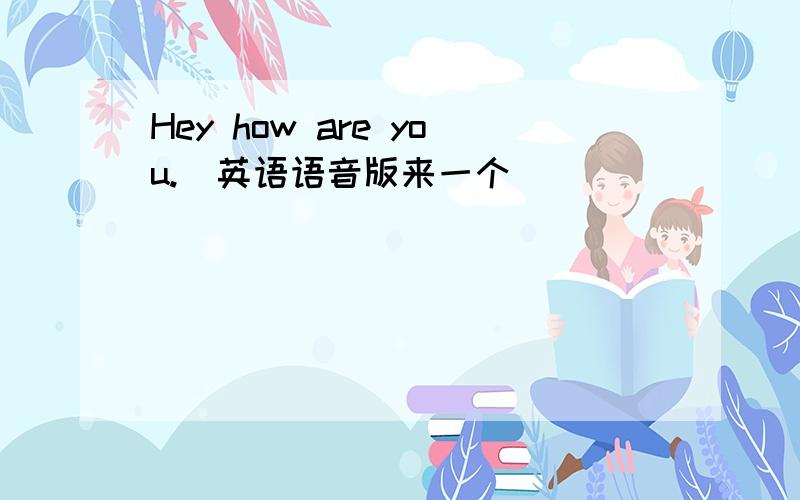 Hey how are you.（英语语音版来一个）