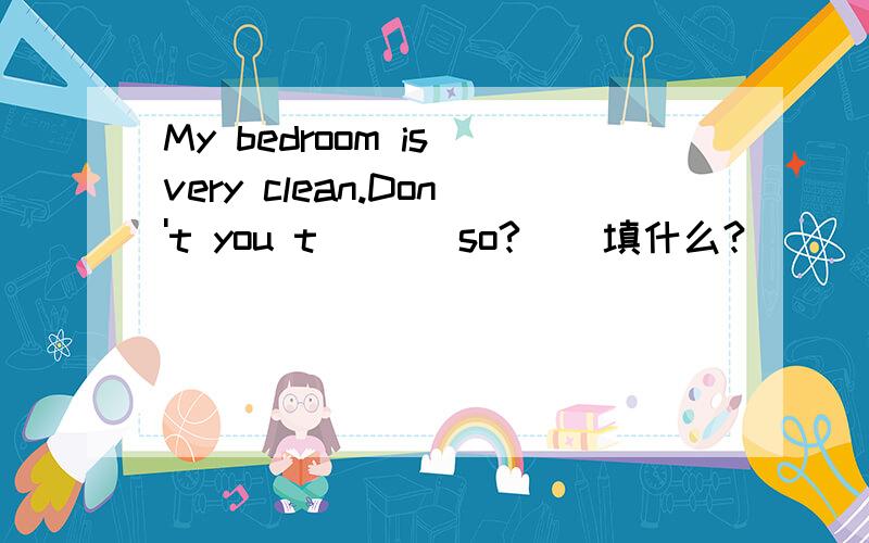 My bedroom is very clean.Don't you t___ so?__填什么?