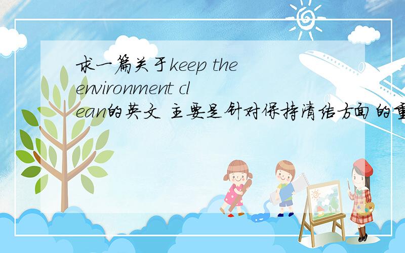 求一篇关于keep the environment clean的英文 主要是针对保持清洁方面的重要性,与措施来的.为演讲找寻作为材料,谢谢提供!^_^