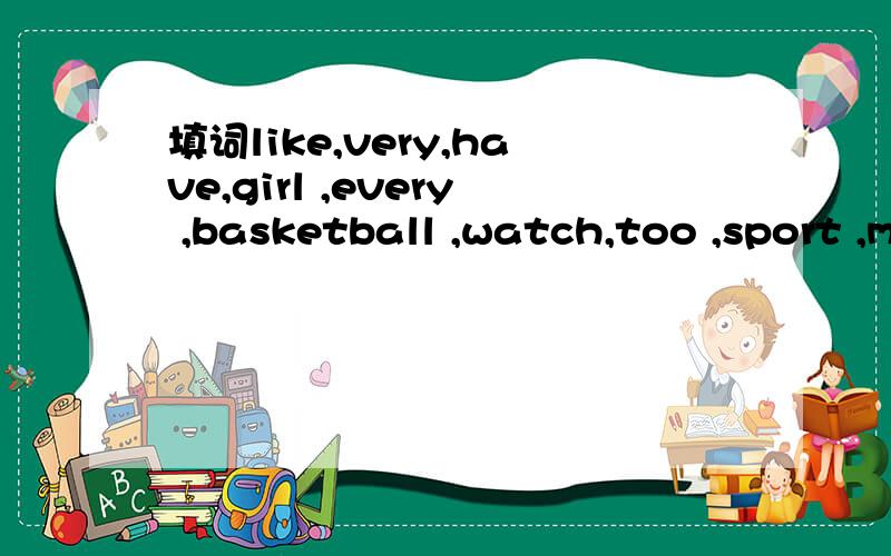 填词like,very,have,girl ,every ,basketball ,watch,too ,sport ,moreLinda is a (),She ()sports()much.She()a small()collection.She has three()and four rackets.She plays sports()day.She()sports game on TV,().She likes basketball best.She wants to buy s